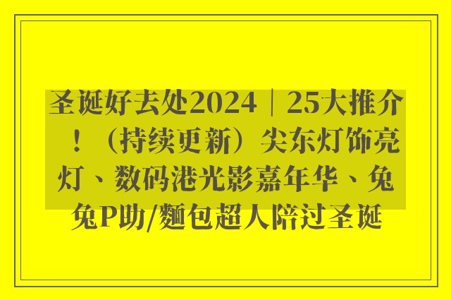 圣诞好去处2024｜25大推介！（持续更新）尖东灯饰亮灯、数码港光影嘉年华、兔兔P助/麵包超人陪过圣诞