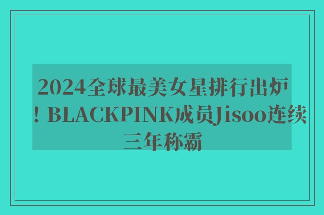 2024全球最美女星排行出炉！BLACKPINK成员Jisoo连续三年称霸