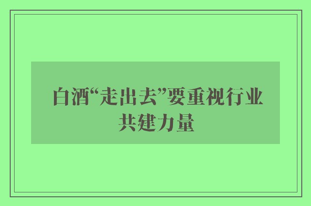 白酒“走出去”要重视行业共建力量