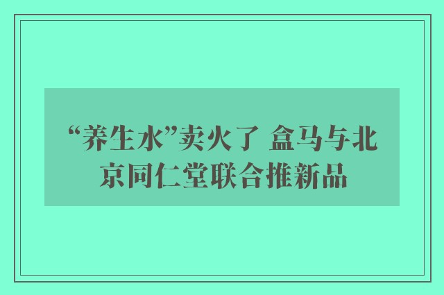 “养生水”卖火了 盒马与北京同仁堂联合推新品