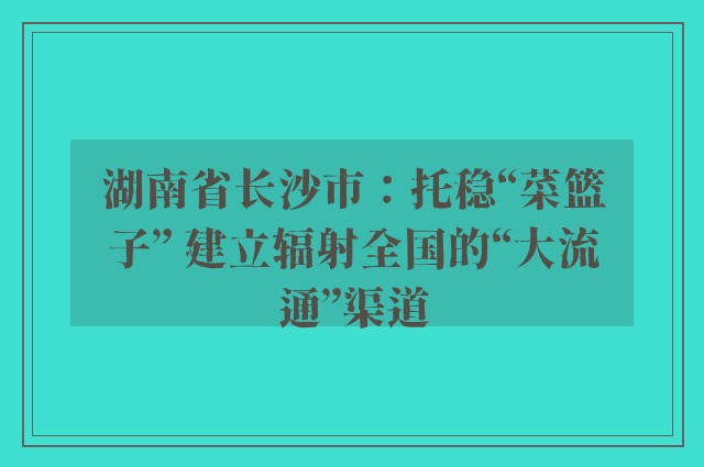 湖南省长沙市：托稳“菜篮子” 建立辐射全国的“大流通”渠道