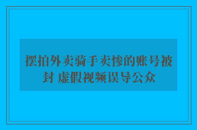 摆拍外卖骑手卖惨的账号被封 虚假视频误导公众