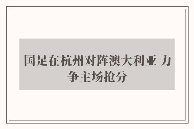 国足在杭州对阵澳大利亚 力争主场抢分