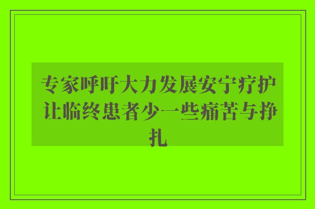 专家呼吁大力发展安宁疗护 让临终患者少一些痛苦与挣扎