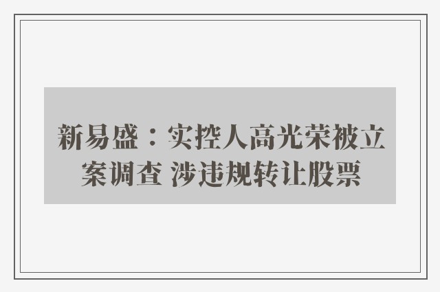 新易盛：实控人高光荣被立案调查 涉违规转让股票