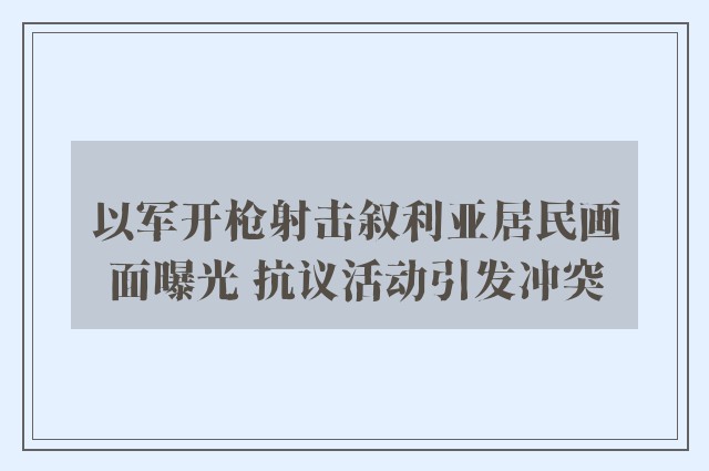 以军开枪射击叙利亚居民画面曝光 抗议活动引发冲突