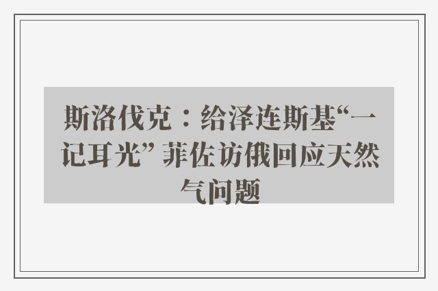 斯洛伐克：给泽连斯基“一记耳光” 菲佐访俄回应天然气问题