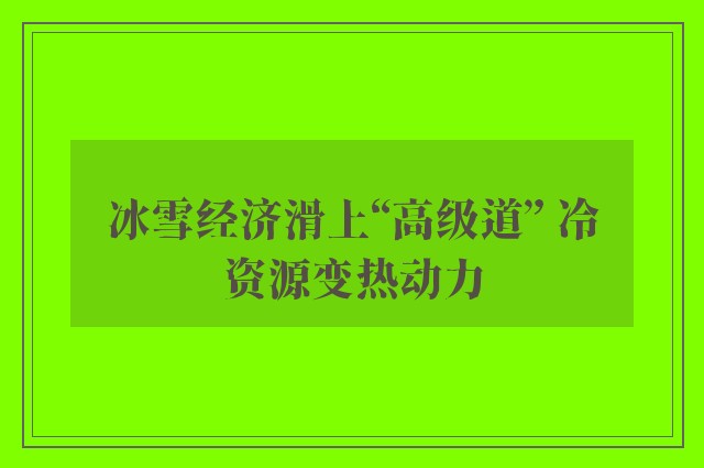 冰雪经济滑上“高级道” 冷资源变热动力