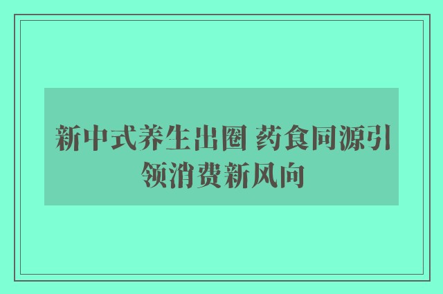 新中式养生出圈 药食同源引领消费新风向