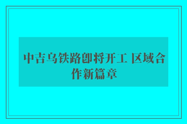 中吉乌铁路即将开工 区域合作新篇章