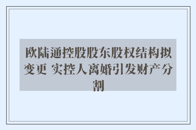 欧陆通控股股东股权结构拟变更 实控人离婚引发财产分割