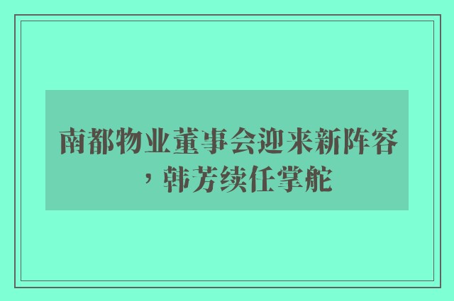 南都物业董事会迎来新阵容，韩芳续任掌舵