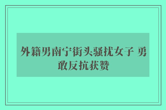 外籍男南宁街头骚扰女子 勇敢反抗获赞