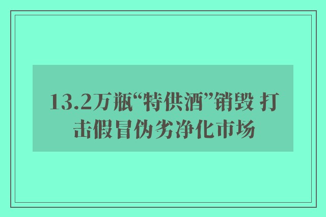 13.2万瓶“特供酒”销毁 打击假冒伪劣净化市场