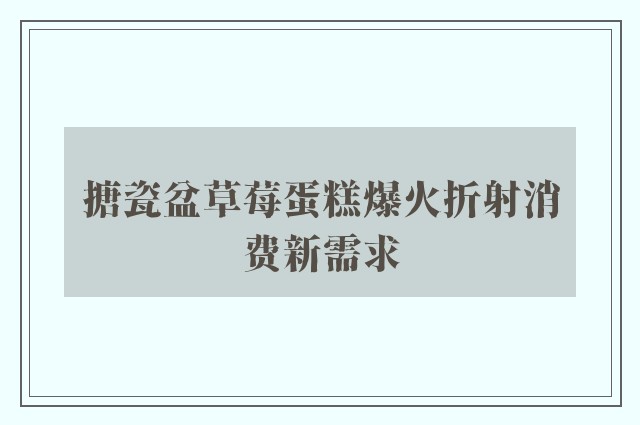 搪瓷盆草莓蛋糕爆火折射消费新需求