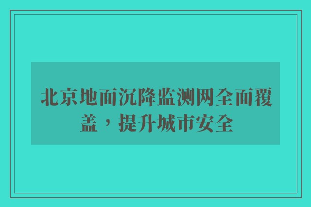 北京地面沉降监测网全面覆盖，提升城市安全