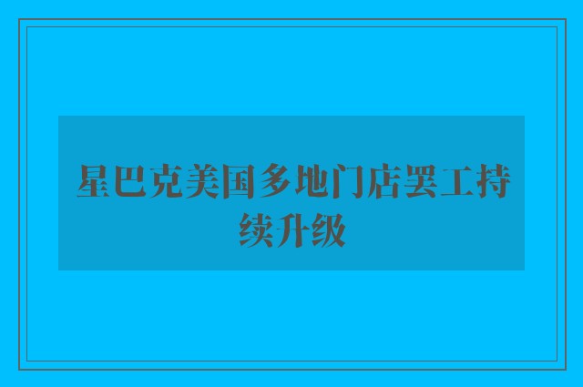 星巴克美国多地门店罢工持续升级