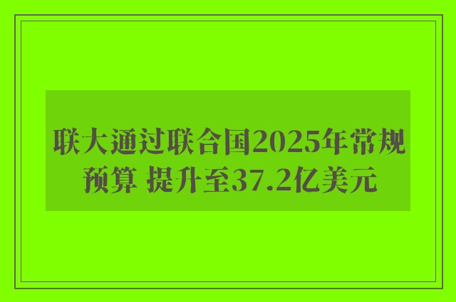 联大通过联合国2025年常规预算 提升至37.2亿美元