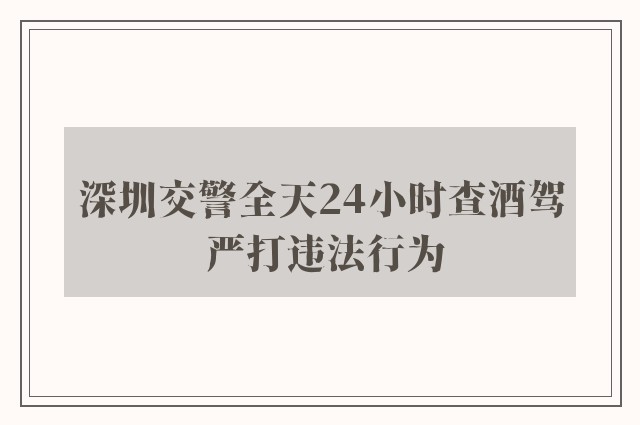 深圳交警全天24小时查酒驾 严打违法行为