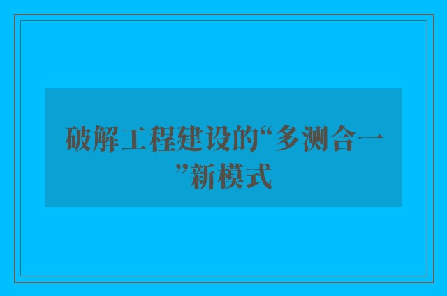 破解工程建设的“多测合一”新模式