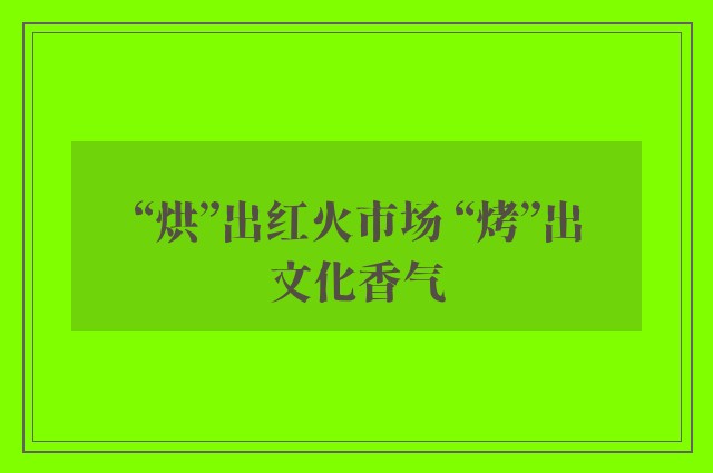 “烘”出红火市场 “烤”出文化香气