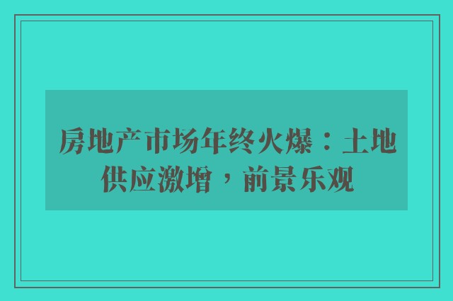 房地产市场年终火爆：土地供应激增，前景乐观