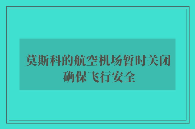 莫斯科的航空机场暂时关闭 确保飞行安全