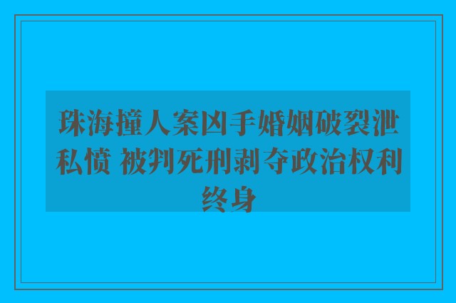 珠海撞人案凶手婚姻破裂泄私愤 被判死刑剥夺政治权利终身