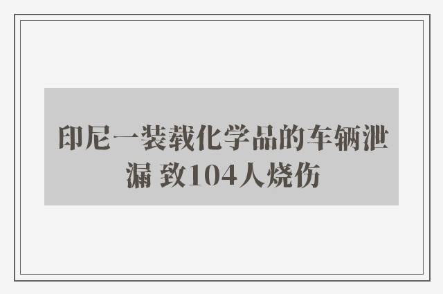 印尼一装载化学品的车辆泄漏 致104人烧伤