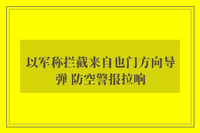 以军称拦截来自也门方向导弹 防空警报拉响