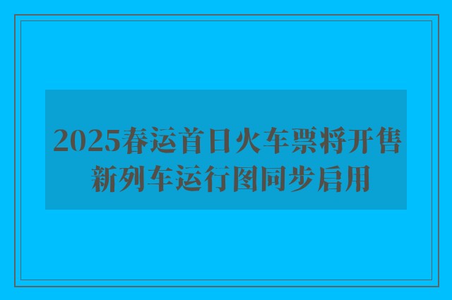 2025春运首日火车票将开售 新列车运行图同步启用