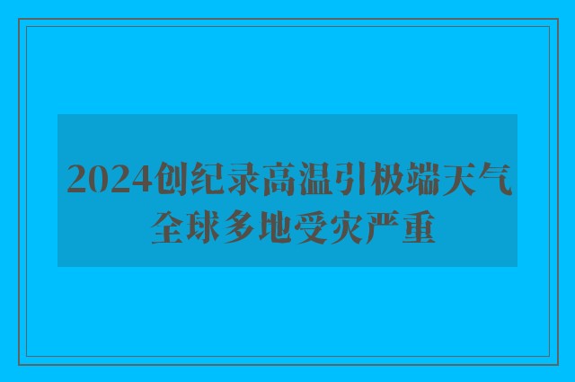 2024创纪录高温引极端天气 全球多地受灾严重