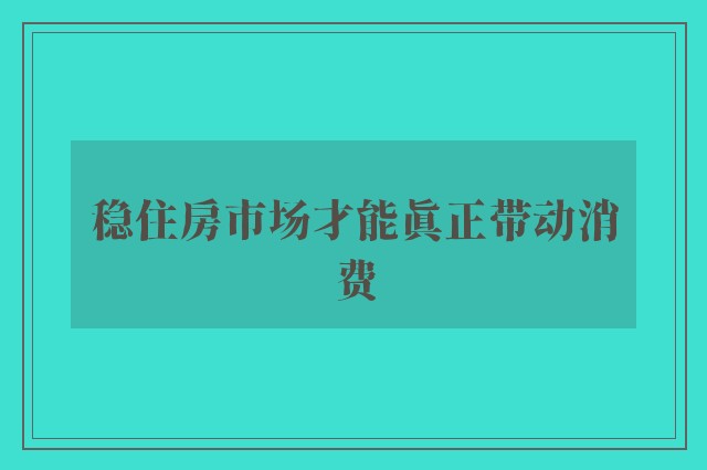 稳住房市场才能真正带动消费