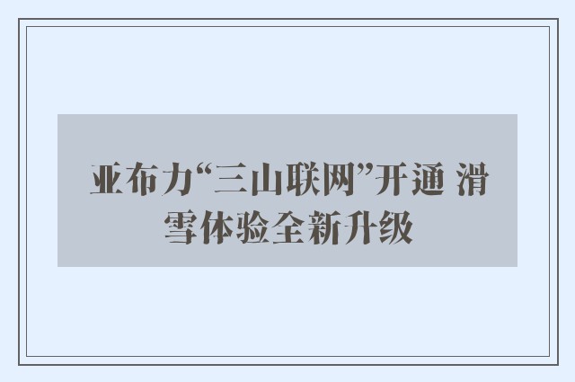 亚布力“三山联网”开通 滑雪体验全新升级