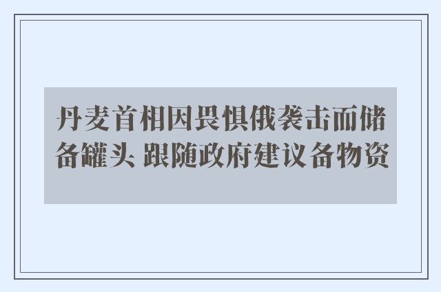 丹麦首相因畏惧俄袭击而储备罐头 跟随政府建议备物资