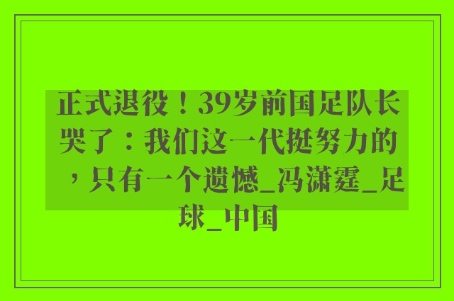 正式退役！39岁前国足队长哭了：我们这一代挺努力的，只有一个遗憾_冯潇霆_足球_中国