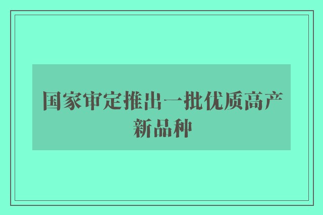 国家审定推出一批优质高产新品种