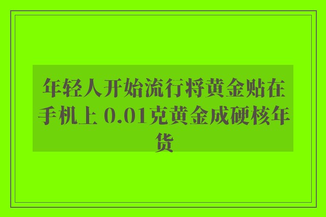 年轻人开始流行将黄金贴在手机上 0.01克黄金成硬核年货