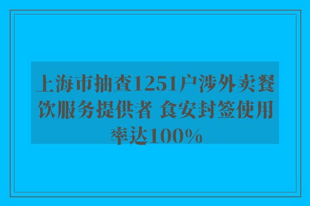 上海市抽查1251户涉外卖餐饮服务提供者 食安封签使用率达100%