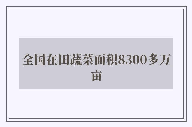 全国在田蔬菜面积8300多万亩