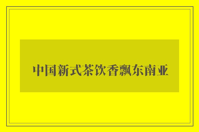 中国新式茶饮香飘东南亚