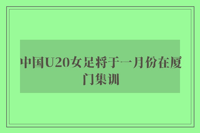 中国U20女足将于一月份在厦门集训