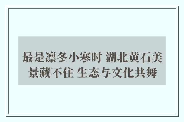 最是凛冬小寒时 湖北黄石美景藏不住 生态与文化共舞