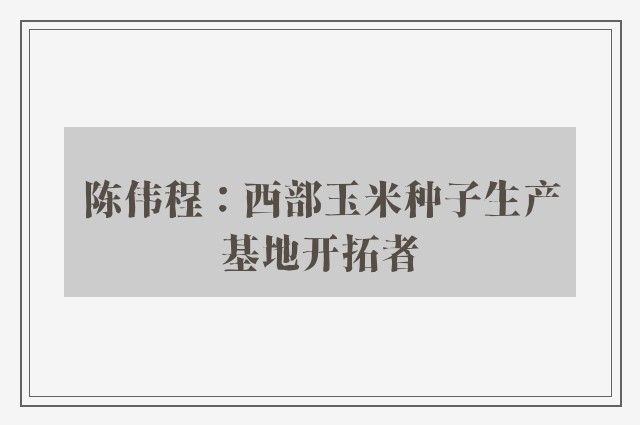 陈伟程：西部玉米种子生产基地开拓者