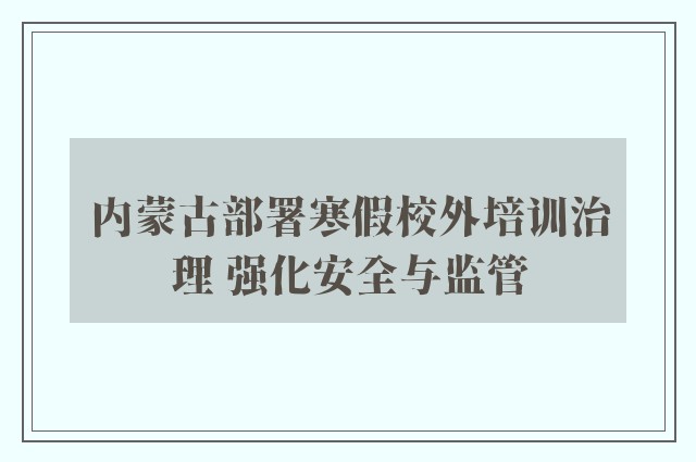 内蒙古部署寒假校外培训治理 强化安全与监管