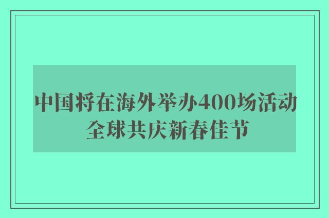 中国将在海外举办400场活动 全球共庆新春佳节