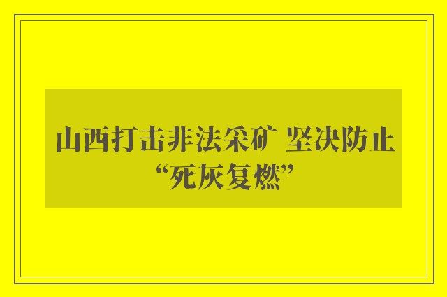 山西打击非法采矿 坚决防止“死灰复燃”