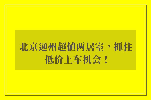 北京通州超值两居室，抓住低价上车机会！