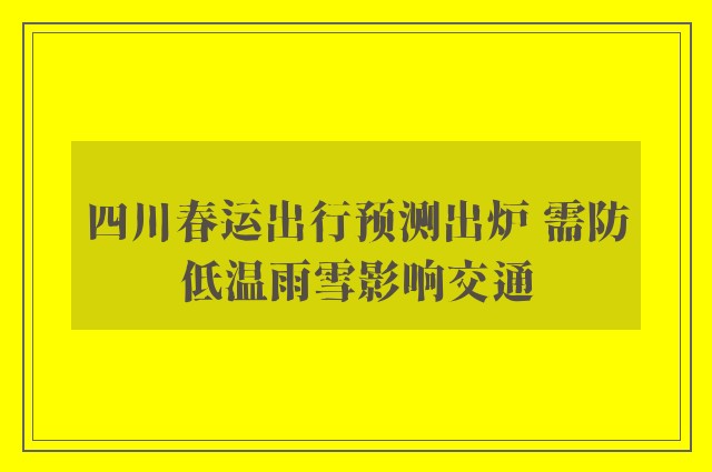 四川春运出行预测出炉 需防低温雨雪影响交通