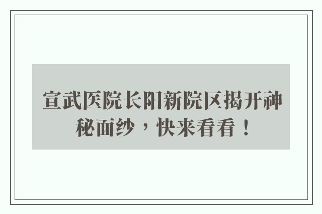 宣武医院长阳新院区揭开神秘面纱，快来看看！